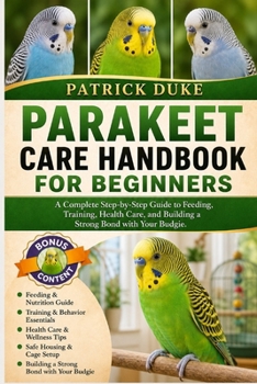 PARAKEET CARE HANDBOOK FOR BEGINNERS: A Complete Step-by-Step Guide to Feeding, Training, Health Care, and Building a Strong Bond with Your Budgie.