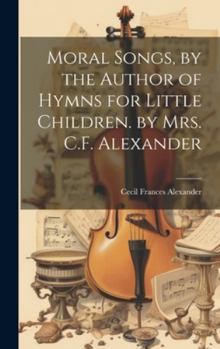 Hardcover Moral Songs, by the Author of Hymns for Little Children. by Mrs. C.F. Alexander Book