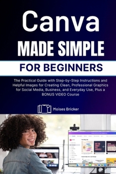 Paperback Canva Made Simple for Beginners: The Practical Guide with Step-by-Step Instructions and Helpful Images for Creating Clean, Professional Graphics for ... and Everyday Use, Plus a BONUS VIDEO Course Book