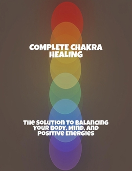 Paperback Complete Chakra Healing: The Solution To Balancing Your Body, Mind, And Positive Energies Book