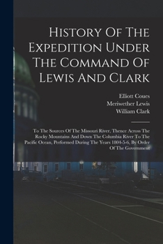 History Of The Expedition Under The Command Of Lewis And Clark: To The Sources Of The Missouri River, Thence Across The Rocky Mountains And Down The ... Years 1804-5-6, By Order Of The Government