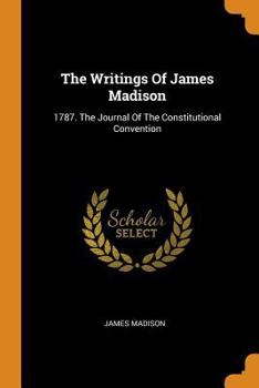 Paperback The Writings Of James Madison: 1787. The Journal Of The Constitutional Convention Book