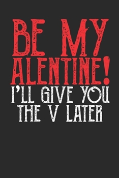 BE MY ALENTINE! I'll Give You The V Later: Funny Valentine's Day Journal | 100 Page Blank Lined Notebook | Anniversary Gift | Love | Be My Valentine! |
