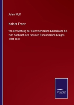 Kaiser Franz: von der Stiftung der österreichischen Kaiserkrone bis zum Ausbruch des russisch französischen Krieges 1804-1811