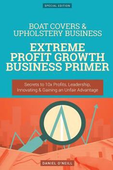 Paperback Boat Covers & Upholstery Business: Extreme Profit Growth Business Primer: Secrets to 10x Profits, Leadership, Innovation & Gaining an Unfair Advantage Book