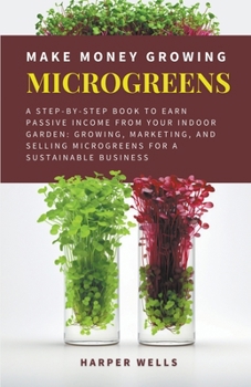 Paperback Make Money Growing Microgreens: A Step-By-Step Book to Earn Passive Income From Your Indoor Garden Growing, Marketing, and Selling Microgreens for a S Book