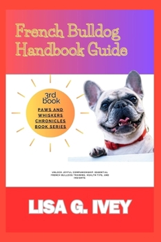 FRENCH BULLDOG HANDBOOK GUIDE: Unlock Joyful Companionship: Essential French Bulldog Training, Health Tips, and Insights (Paws and Whiskers Chronicles)