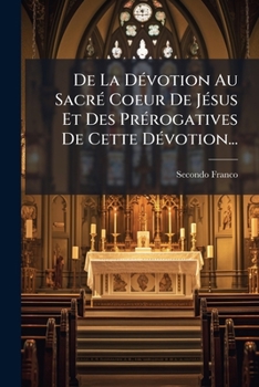 De La Dévotion Au Sacré Coeur De Jésus Et Des Prérogatives De Cette Dévotion...