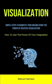 Paperback Visualization: Simple Steps To Manifest Your Dreams Using The Power Of Creative Visualization (How To Use The Power Of Your Imaginati Book