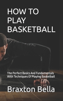 Paperback How to Play Basketball: The Perfect Basics And Fundamentals With Techniques Of Playing Basketball Book