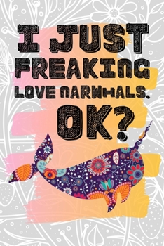I Just Freaking Love Narwhals. Ok?: Pretty Floral Boho Girls Journal For Monodontidae Lover - 120 Pages (6" x 9") Funny Gift Ideas For Female Friends