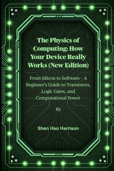 The Physics of Computing: How Your Device Really Works (New Edition): From Silicon to Software – A Beginner's Guide to Transistors, Logic Gates, and Computational Power