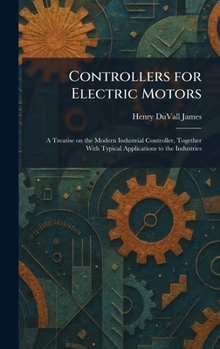 Controllers for Electric Motors: A Treatise on the Modern Industrial Controller, Together With Typical Applications to the Industries