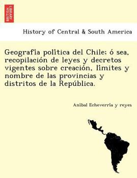 Geografía política del Chile; ó sea, recopilación de leyes y decretos vigentes sobre creación, límites y nombre de las provincias y distritos de la República.