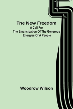 The New Freedom A Call For the Emancipation of the Generous Energies of a People