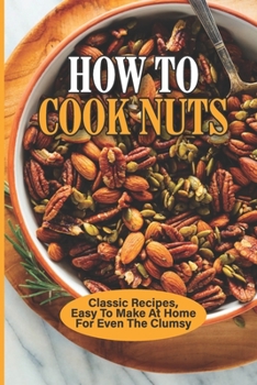 Paperback How To Cook Nuts: Classic Recipes, Easy To Make At Home For Even The Clumsy: Nuts For Salad Recipes Book