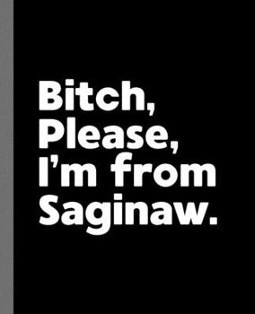 Bitch, Please. I'm From Saginaw.: A Vulgar Adult Composition Book for a Native Saginaw, MI Resident