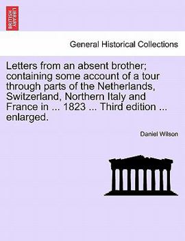 Paperback Letters from an absent brother; containing some account of a tour through parts of the Netherlands, Switzerland, Northern Italy and France in ... 1823 Book