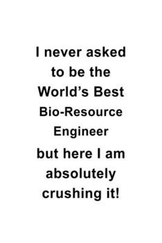 Paperback I Never Asked To Be The World's Best Bio-Resource Engineer But Here I Am Absolutely Crushing It: Awesome Bio-Resource Engineer Notebook, Journal Gift, Book