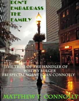 Don't Embarrass The Family: The Trial of Whitey Bulger's Handler FBI Special Agent John Connolly