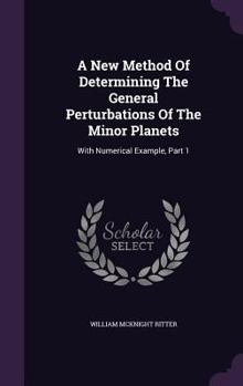 Hardcover A New Method Of Determining The General Perturbations Of The Minor Planets: With Numerical Example, Part 1 Book