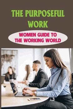 Paperback The Purposeful Work: Women Guide To The Working World: What Is Your Basic Purpose In The Work You Do? Book