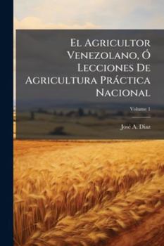 El Agricultor Venezolano, Ó Lecciones De Agricultura Práctica Nacional, Volume 1