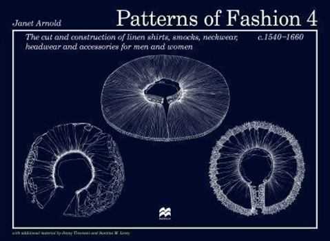 Patterns of Fashion 4: The cut and construction of linen shirts, smocks, neckwear, headwear and accessories for men and women c. 1540 - 1660: Cut and Construction ... Neck and Headwear, Etc., C. 1540- - Book #4 of the Patterns of Fashion