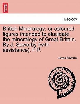 Paperback British Mineralogy: Or Coloured Figures Intended to Elucidate the Mineralogy of Great Britain. by J. Sowerby (with Assistance). F.P. Book