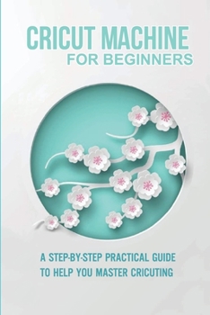 Paperback Cricut Machine For Beginners: A Step-By-Step Practical Guide To Help You Master Cricuting: Cricut Maker Design Space Book