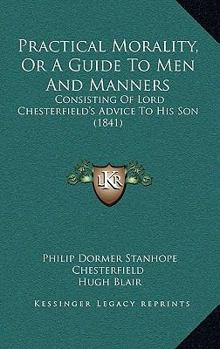 Paperback Practical Morality, Or A Guide To Men And Manners: Consisting Of Lord Chesterfield's Advice To His Son (1841) Book