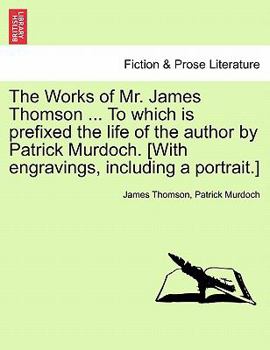 Paperback The Works of Mr. James Thomson ... to Which Is Prefixed the Life of the Author by Patrick Murdoch. [With Engravings, Including a Portrait.] Book