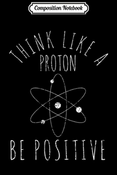 Composition Notebook: Science Nerd Gift Positive Thinking Proton Journal/Notebook Blank Lined Ruled 6x9 100 Pages