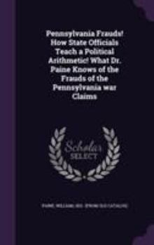 Pennsylvania Frauds! How State Officials Teach a Political Arithmetic! What Dr. Paine Knows of the Frauds of the Pennsylvania War Claims