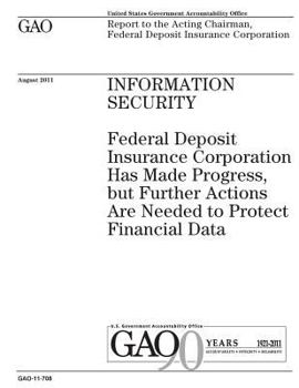 Information security :Federal Deposit Insurance Corporation has made progress, but further actions are needed to protect financial data : report to ... Federal Deposit Insurance Corporation.