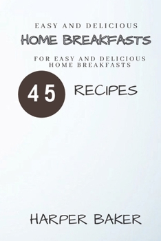 Paperback Easy and Delicious Home Breakfasts: 45 Recipes for Easy and Delicious Home Breakfasts Book