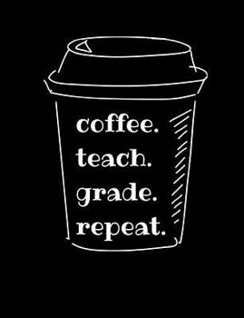 coffee. teach. grade. repeat.: Composition Notebook for School Teachers, 100 pages for to do lists, class notes, lesson plans and meeting notes, wide