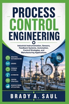 PROCESS CONTROL ENGINEERING: Industrial Instrumentation, Sensors, Feedback Systems, Automation, Control Strategies, and Manufacturing Applications