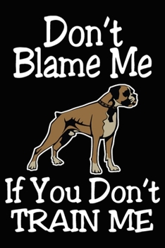 Don't Blame Me If You Don't Train Me: Boxer Training Log Book gifts. Best Dog Trainer Log Book gifts For Dog Lovers who loves Boxer. Cute Boxer Trainer Log Book Gifts is the perfect gifts.