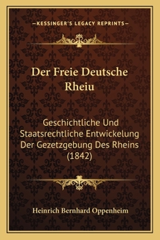 Der Freie Deutsche Rheiu: Geschichtliche Und Staatsrechtliche Entwickelung Der Gezetzgebung Des Rheins (1842)