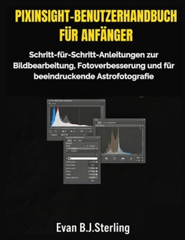 PIXINSIGHT-BENUTZERHANDBUCH FÜR ANFÄNGER: Schritt-für-Schritt-Anleitungen zur Bildbearbeitung, Fotoverbesserung und für beeindruckende Astrofotografie (German Edition)