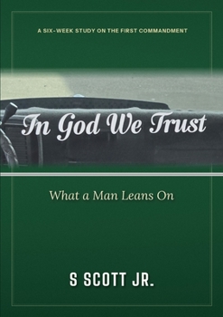 In God We Trust: What a Man Leans On A Six-Week Study on the First Commandment