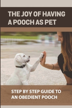 Paperback The Joy Of Having A Pooch As Pet: Step By Step Guide To An Obedient Pooch: How To Raise An Obedient Pooch Book