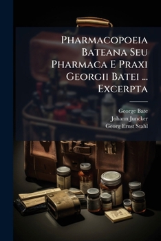 Pharmacopoeia Bateana Seu Pharmaca E Praxi Georgii Batei ... Excerpta: Cum Viribus & Dosibus Annexis. Nec Non Arcana Goddardiana & Orthotonia Medicorum Observata ...