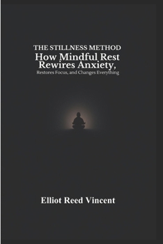 The Stillness Method: How Mindful Rest Rewires Anxiety, Restores Focus, and Changes everything