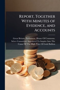 Report, Together with Minutes of Evidence, and Accounts: From the Select Committee Appointed to Inquire Into the Cause of the High Price of Gold ... Medium, and of the Exchanges Between Grea