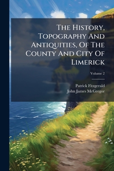 The History, Topography, And Antiquities, Of The County And City Of Limerick: With A Preliminary View Of The History, And Antiquities Of Ireland, Volume 2...