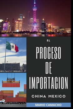 El Proceso de Importacion China Mexico: Aprende Los Procesos Genrales Y Legales Para Importar Sin Problemas de Aduana