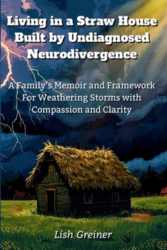 Living in a Straw House Built by Undiagnosed Neurodivergence: A Family's Memoir and Framework For Weathering Storms with Compassion and Clarity