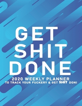 Get Shit Done: 2020 Weekly Monthly Planner To Track Your Fuckery And Get Shit Done - Agenda Calendar (Weekly Daily) Swear Word Personal Organizer Progress ... List, Trackers, Notes And Funny Weekly Re